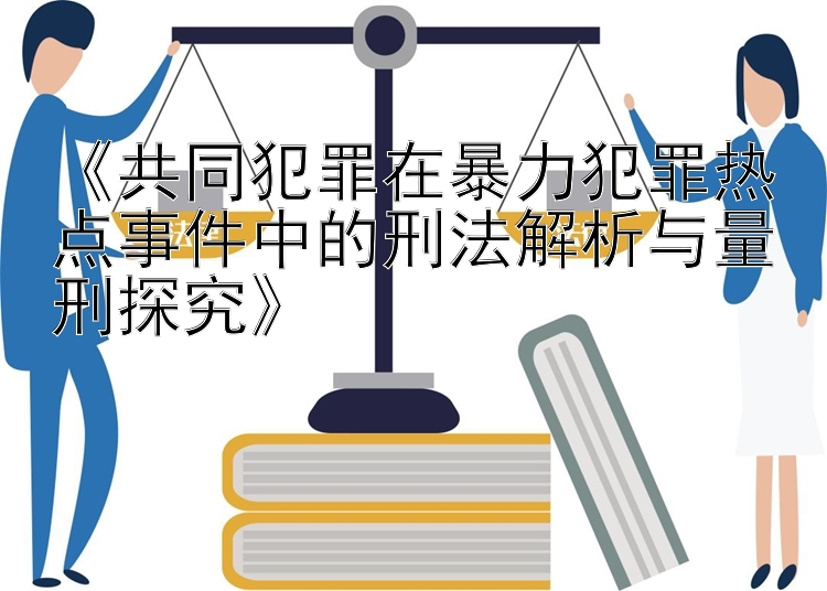 《共同犯罪在暴力犯罪热点事件中的刑法解析与量刑探究》