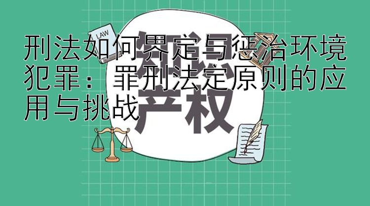 刑法如何界定与惩治环境犯罪：罪刑法定原则的应用与挑战