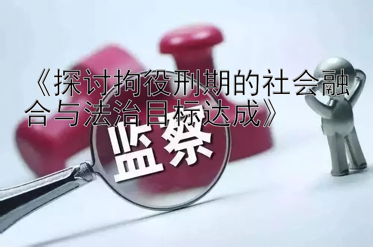 《探讨拘役刑期的社会融合与法治目标达成》