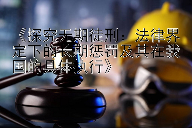 《探究无期徒刑：法律界定下的长期惩罚及其在我国的具体执行》