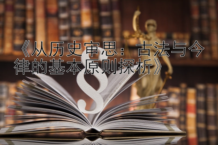 《从历史审思：古法与今律的基本原则探析》