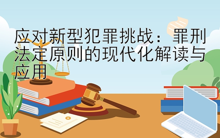 应对新型犯罪挑战：罪刑法定原则的现代化解读与应用