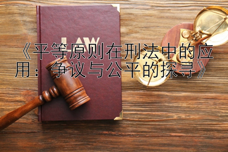 《平等原则在刑法中的应用：争议与公平的探寻》