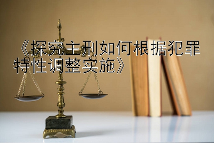 《探究主刑如何根据犯罪特性调整实施》