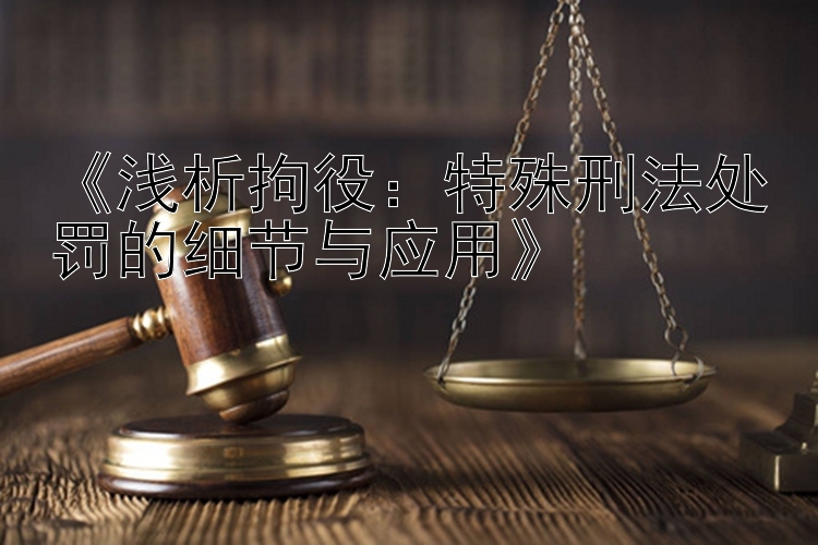 《浅析拘役：特殊刑法处罚的细节与应用》