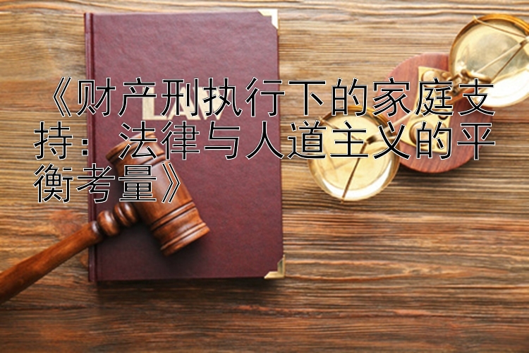 《财产刑执行下的家庭支持：法律与人道主义的平衡考量》