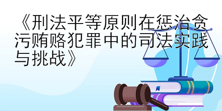 《刑法平等原则在惩治贪污贿赂犯罪中的司法实践与挑战》