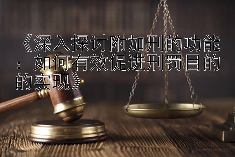 《深入探讨附加刑的功能：如何有效促进刑罚目的的实现》