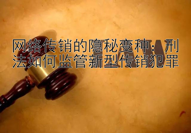 网络传销的隐秘变种：刑法如何监管新型传销犯罪