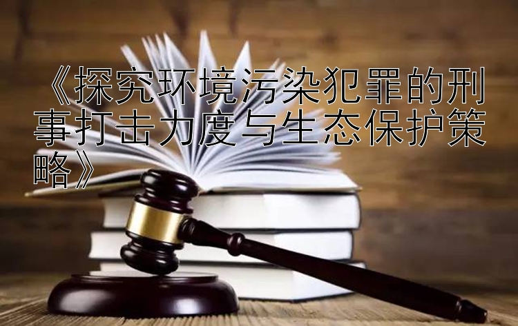 《探究环境污染犯罪的刑事打击力度与生态保护策略》