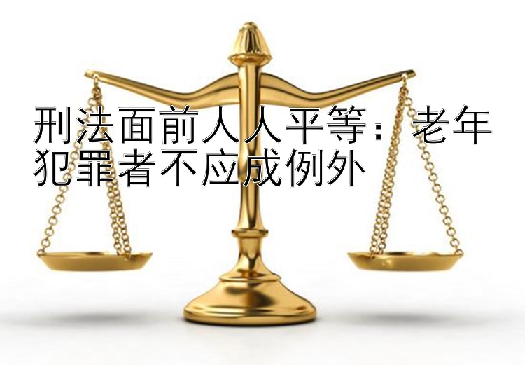 刑法面前人人平等：老年犯罪者不应成例外