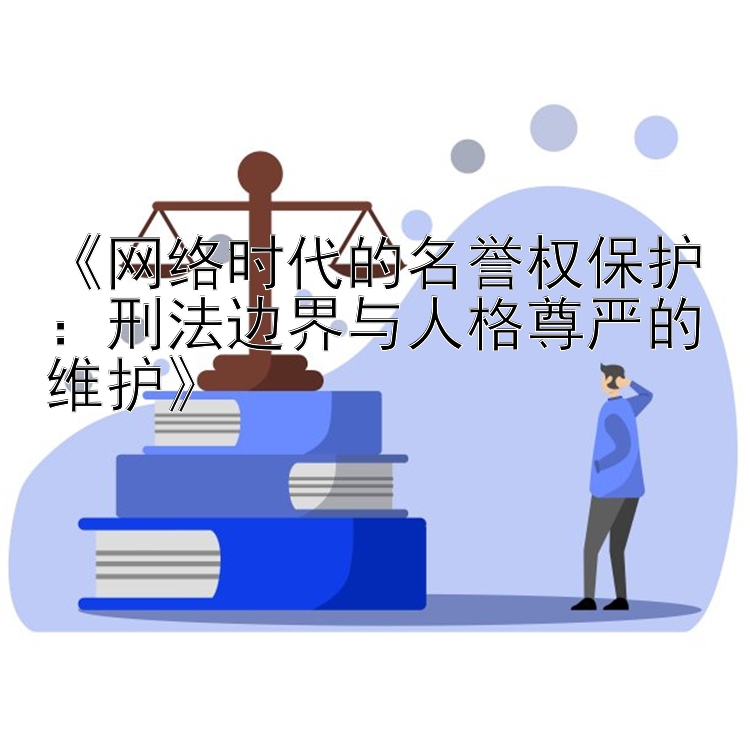 《网络时代的名誉权保护：刑法边界与人格尊严的维护》