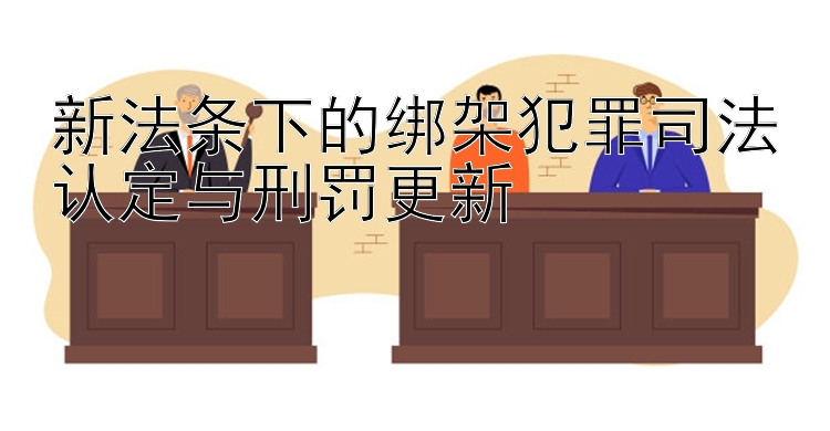 新法条下的绑架犯罪司法认定与刑罚更新