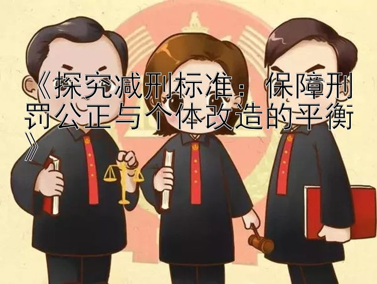 《探究减刑标准：保障刑罚公正与个体改造的平衡》