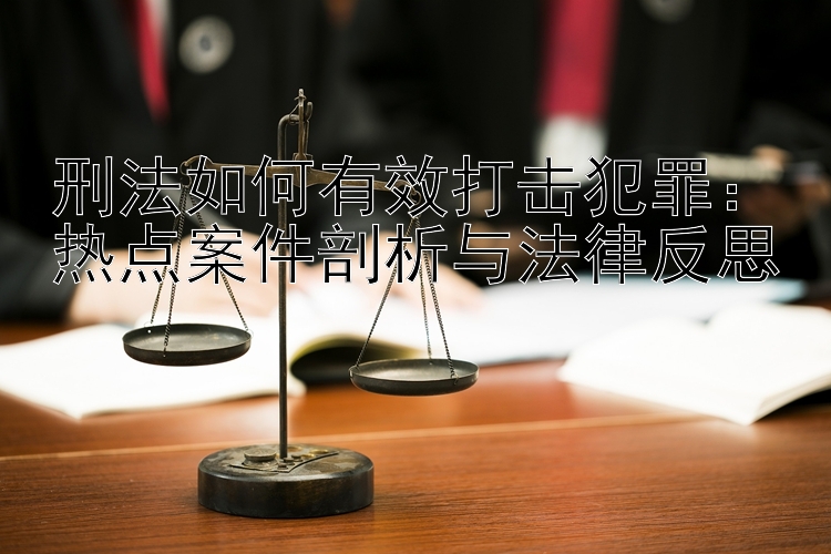 刑法如何有效打击犯罪：热点案件剖析与法律反思