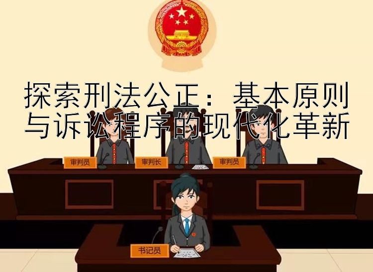 探索刑法公正：基本原则与诉讼程序的现代化革新