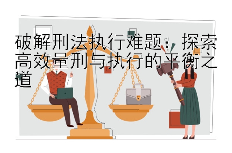 破解刑法执行难题：探索高效量刑与执行的平衡之道