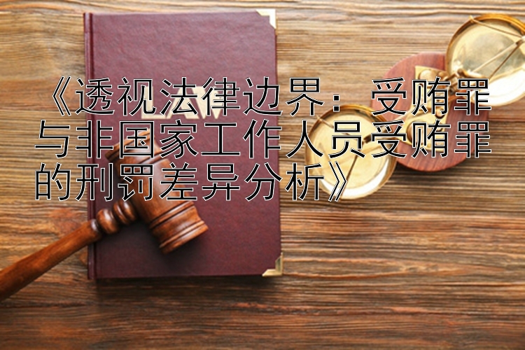 《透视法律边界：受贿罪与非国家工作人员受贿罪的刑罚差异分析》