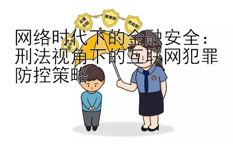 网络时代下的金融安全：刑法视角下的互联网犯罪防控策略