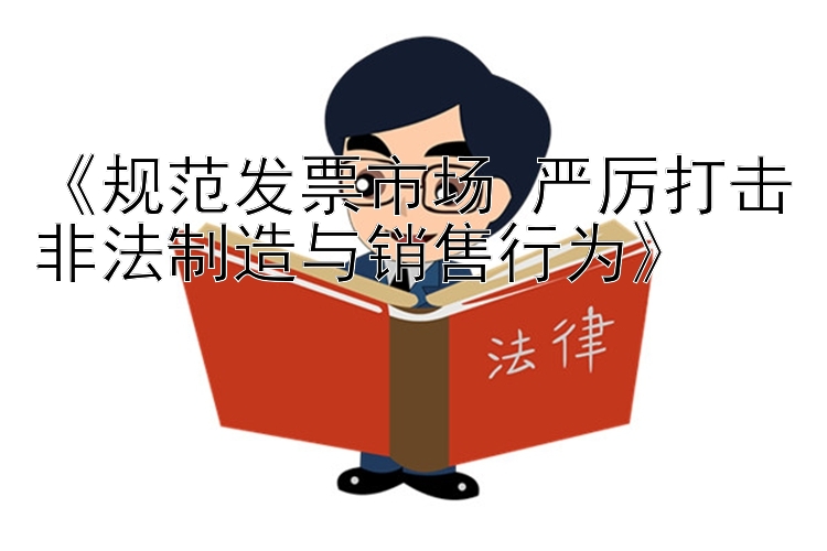 《规范发票市场 严厉打击非法制造与销售行为》