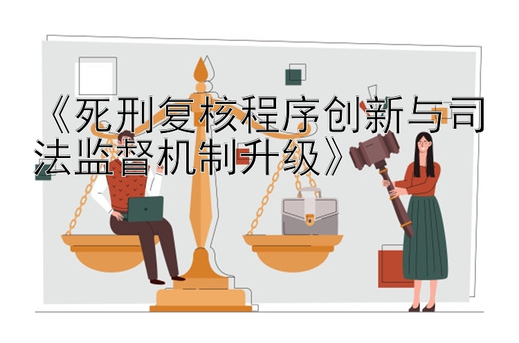 《死刑复核程序创新与司法监督机制升级》