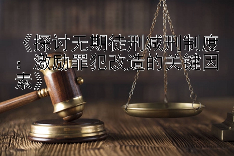 《探讨无期徒刑减刑制度：激励罪犯改造的关键因素》