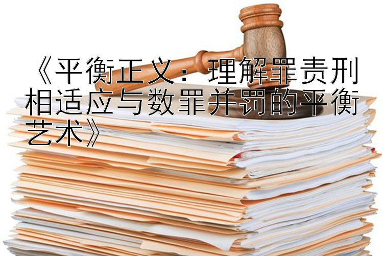 《平衡正义：理解罪责刑相适应与数罪并罚的平衡艺术》