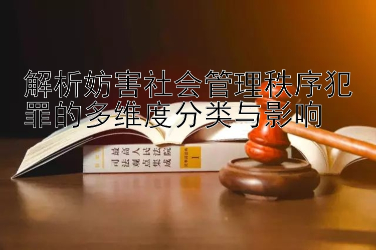 解析妨害社会管理秩序犯罪的多维度分类与影响