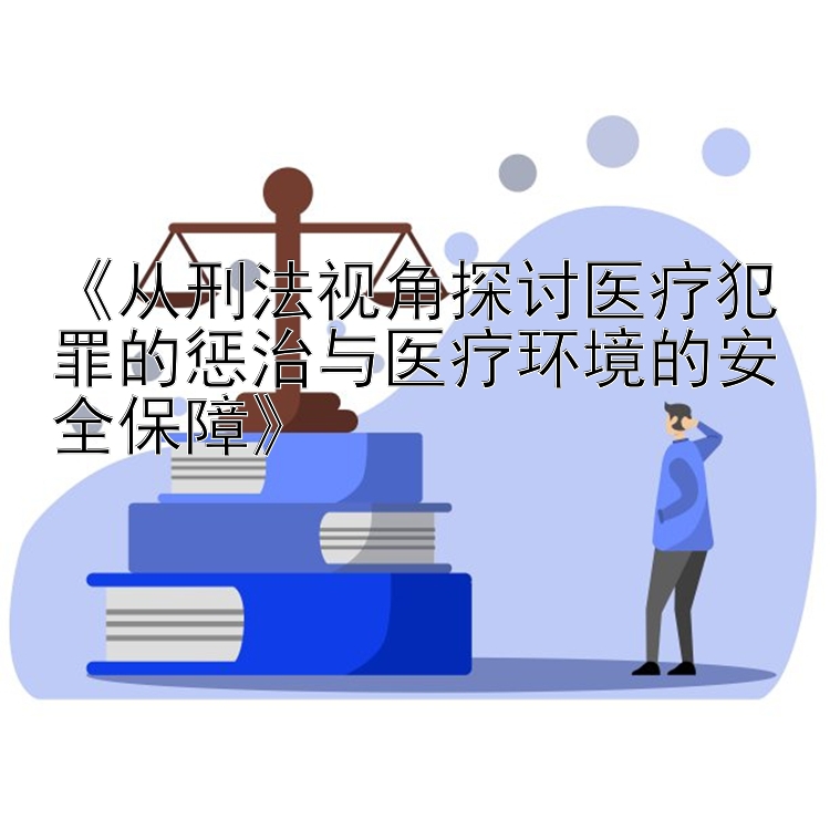 《从刑法视角探讨医疗犯罪的惩治与医疗环境的安全保障》