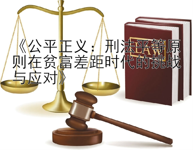 《公平正义：刑法平等原则在贫富差距时代的挑战与应对》