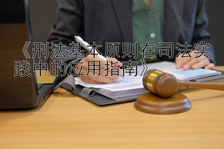 《刑法基本原则在司法实践中的应用指南》