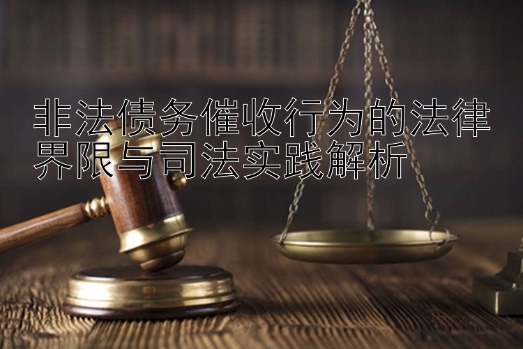 非法债务催收行为的法律界限与司法实践解析