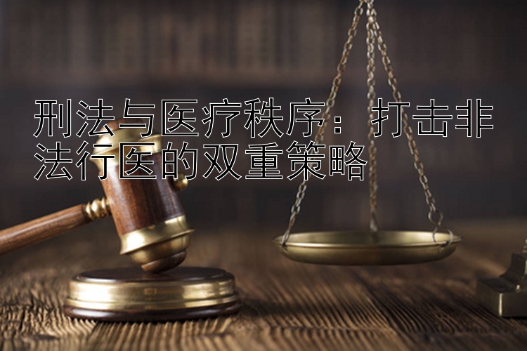 刑法与医疗秩序：打击非法行医的双重策略