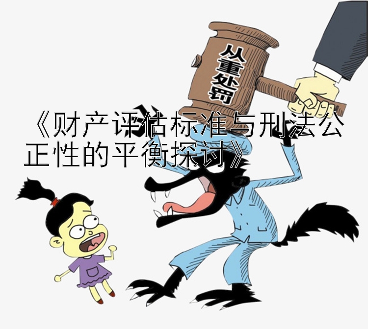 《财产评估标准与刑法公正性的平衡探讨》