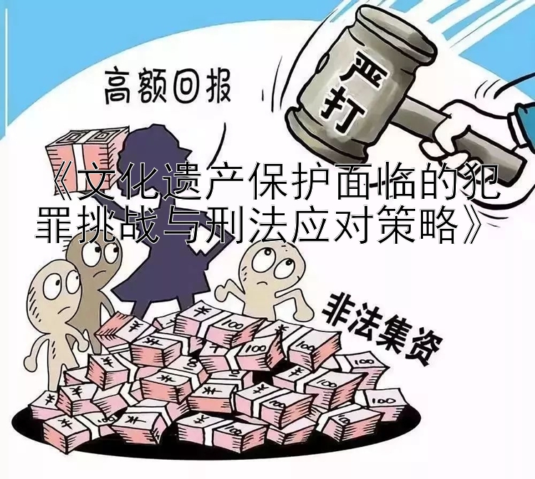 《文化遗产保护面临的犯罪挑战与刑法应对策略》