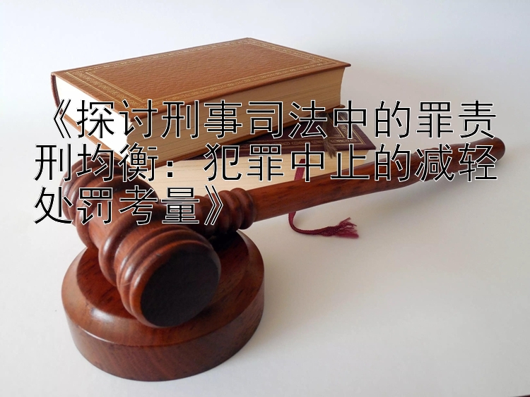 《探讨刑事司法中的罪责刑均衡：犯罪中止的减轻处罚考量》