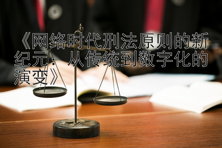 《网络时代刑法原则的新纪元：从传统到数字化的演变》