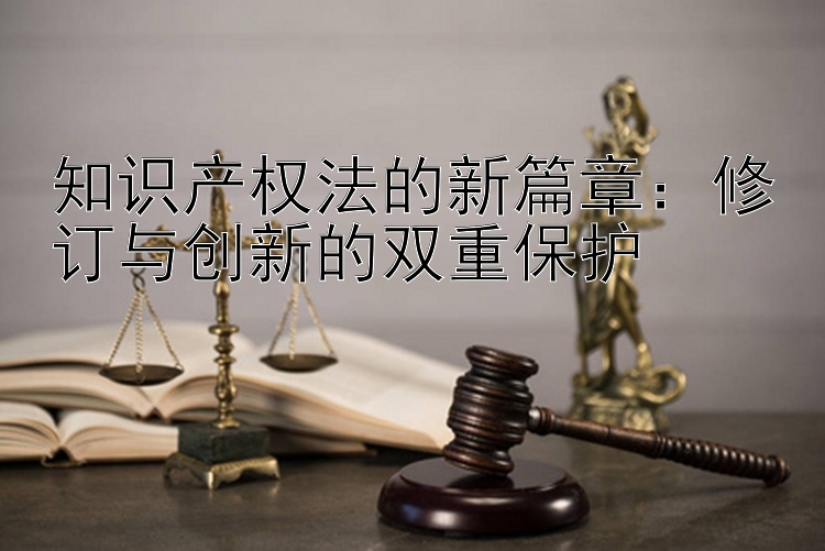 知识产权法的新篇章：修订与创新的双重保护