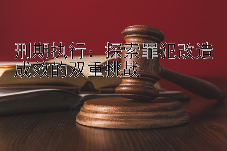 刑期执行：探索罪犯改造成效的双重挑战