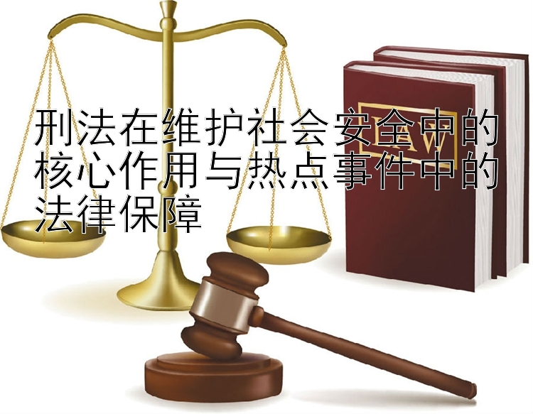 刑法在维护社会安全中的核心作用与热点事件中的法律保障