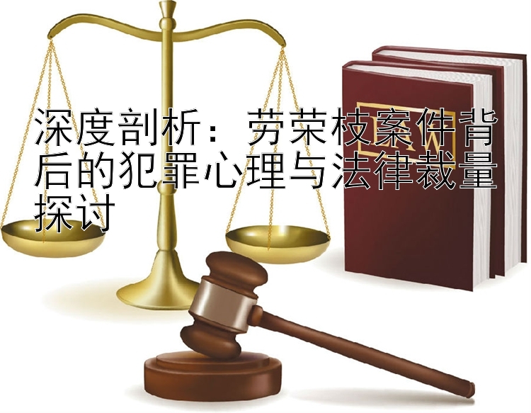 深度剖析：劳荣枝案件背后的犯罪心理与法律裁量探讨