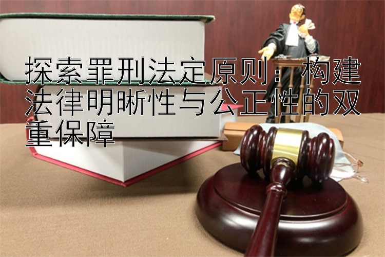 探索罪刑法定原则：构建法律明晰性与公正性的双重保障