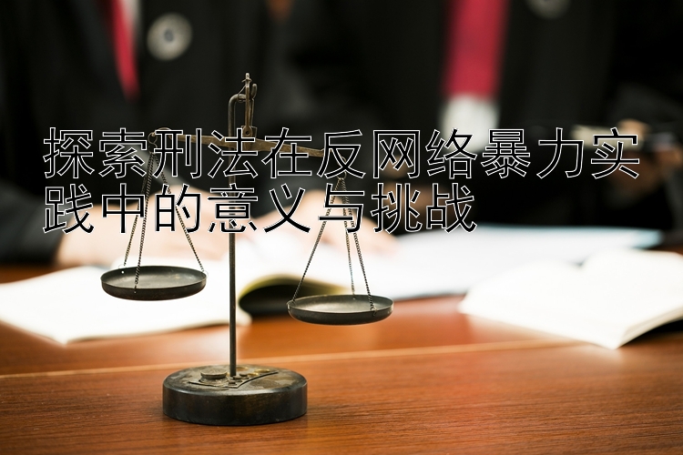 探索刑法在反网络暴力实践中的意义与挑战