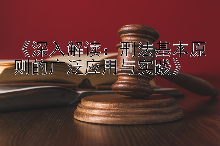 《深入解读：刑法基本原则的广泛应用与实践》