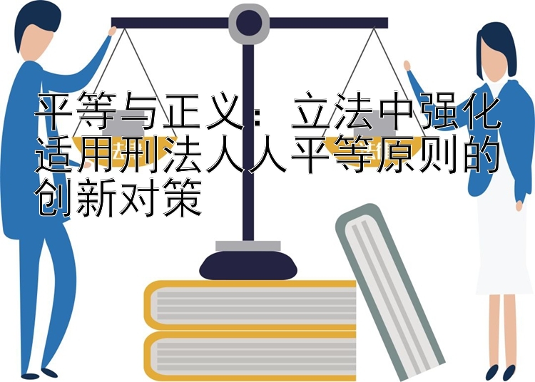 平等与正义：立法中强化适用刑法人人平等原则的创新对策