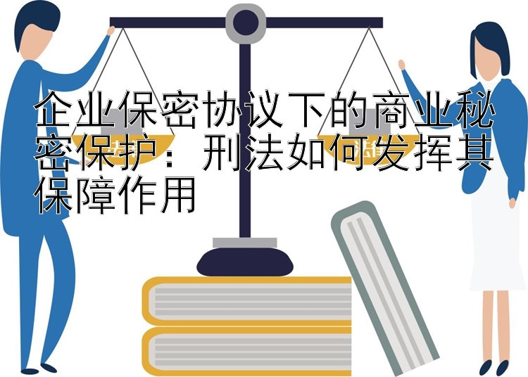 企业保密协议下的商业秘密保护：刑法如何发挥其保障作用