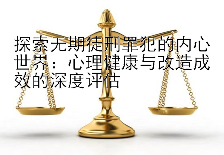 探索无期徒刑罪犯的内心世界：心理健康与改造成效的深度评估