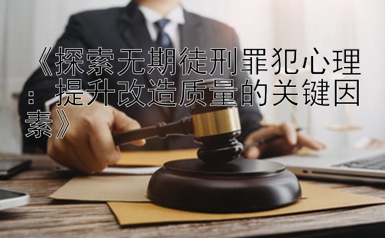 《探索无期徒刑罪犯心理：提升改造质量的关键因素》