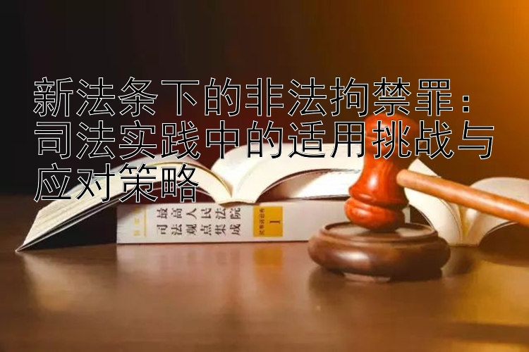 新法条下的非法拘禁罪：司法实践中的适用挑战与应对策略