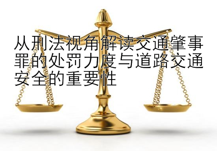 从刑法视角解读交通肇事罪的处罚力度与道路交通安全的重要性